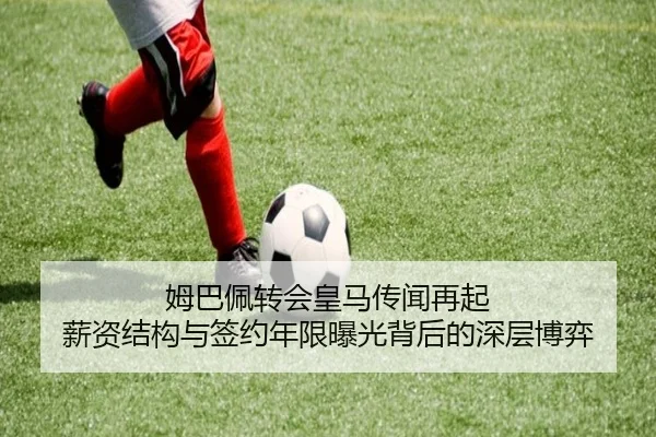 姆巴佩转会皇马传闻再起 薪资结构与签约年限曝光背后的深层博弈